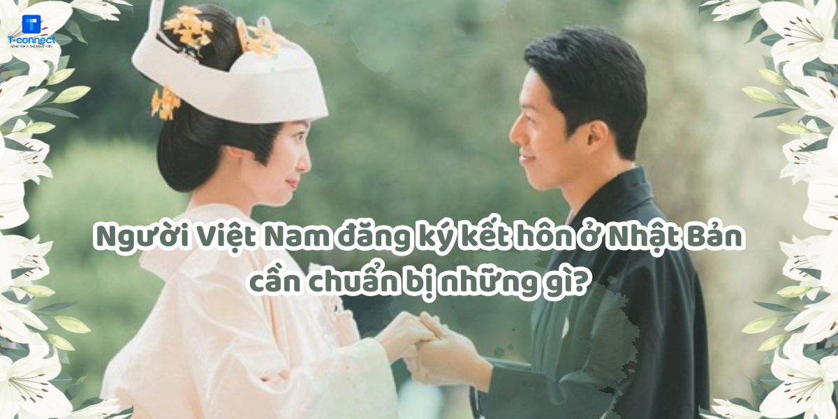 Người Việt Nam đăng ký kết hôn ở Nhật Bản cần chuẩn bị những gì? 